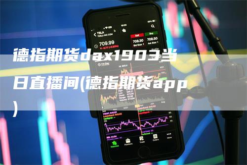 德指期货dax1903当日直播间(德指期货app)_https://www.gkizvl.com_期货直播_第1张