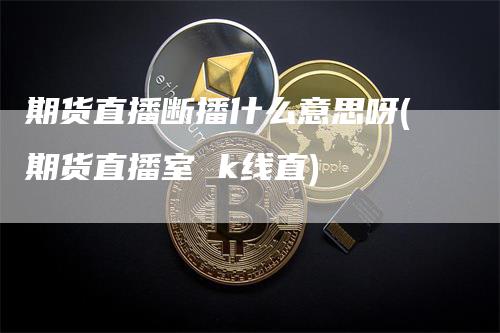 期货直播断播什么意思呀(期货直播室 k线直)_https://www.gkizvl.com_期货直播_第1张