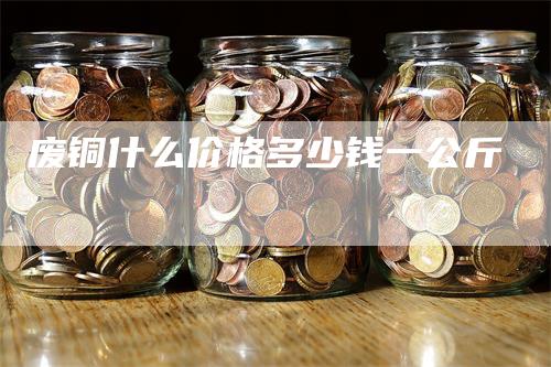 废铜什么价格多少钱一公斤_https://www.gkizvl.com_期货直播_第1张