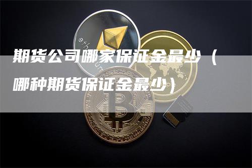 期货公司哪家保证金最少（哪种期货保证金最少）_https://www.gkizvl.com_期货百科_第1张