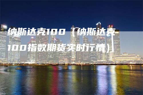 纳斯达克100（纳斯达克100指数期货实时行情）_https://www.gkizvl.com_纳指期货_第1张