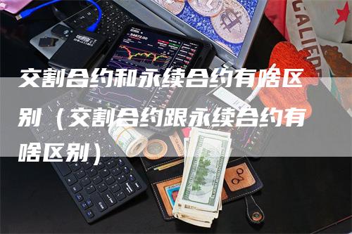 交割合约和永续合约有啥区别（交割合约跟永续合约有啥区别）_https://www.gkizvl.com_期货技术_第1张