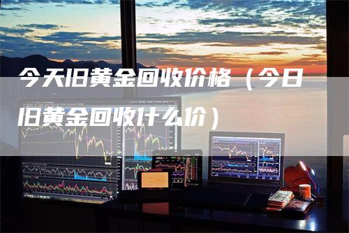 今天旧黄金回收价格（今日旧黄金回收什么价）_https://www.gkizvl.com_期货行情_第1张