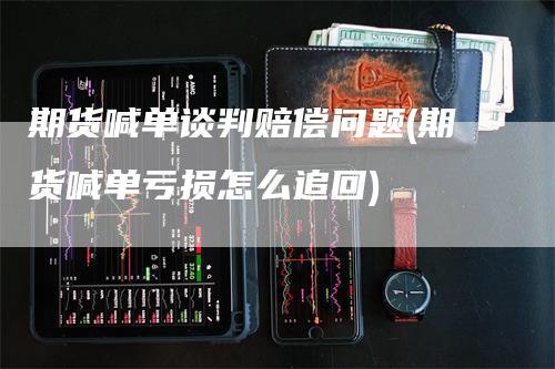 期货喊单谈判赔偿问题(期货喊单亏损怎么追回)_https://www.gkizvl.com_期货喊单_第1张