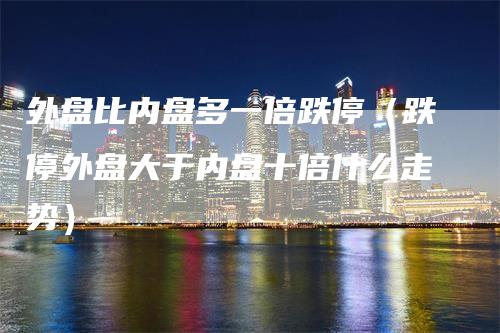 外盘比内盘多一倍跌停（跌停外盘大于内盘十倍什么走势）_https://www.gkizvl.com_内盘期货_第1张