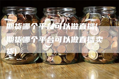 期货哪个平台可以做直播(期货哪个平台可以做直播卖货)_https://www.gkizvl.com_期货直播_第1张