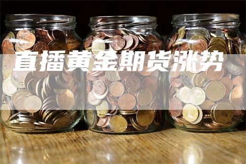 直播黄金期货涨势_https://www.gkizvl.com_期货技术_第1张