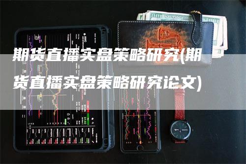 期货直播实盘策略研究(期货直播实盘策略研究论文)_https://www.gkizvl.com_期货直播_第1张