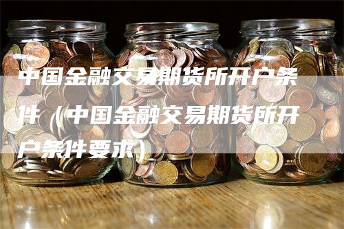 中国金融交易期货所开户条件（中国金融交易期货所开户条件要求）_https://www.gkizvl.com_期货开户_第1张