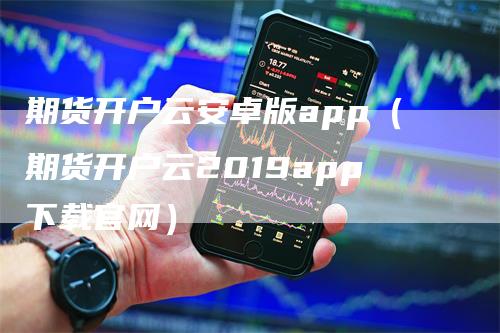 期货开户云安卓版app（期货开户云2019app下载官网）_https://www.gkizvl.com_期货开户_第1张