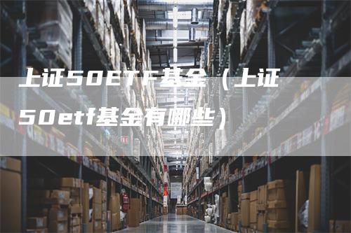 上证50ETF基金（上证50etf基金有哪些）_https://www.gkizvl.com_股指期货_第1张