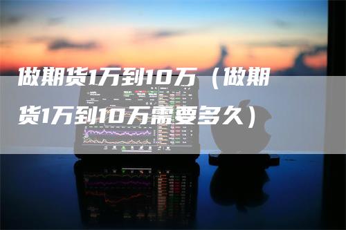 做期货1万到10万（做期货1万到10万需要多久）_https://www.gkizvl.com_期货百科_第1张