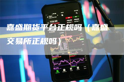 嘉盛期货平台正规吗（嘉盛交易所正规吗）_https://www.gkizvl.com_期货百科_第1张