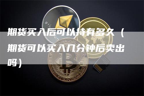 期货买入后可以持有多久（期货可以买入几分钟后卖出吗）_https://www.gkizvl.com_期货百科_第1张