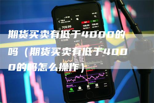 期货买卖有低于4000的吗（期货买卖有低于4000的吗怎么操作）_https://www.gkizvl.com_期货百科_第1张