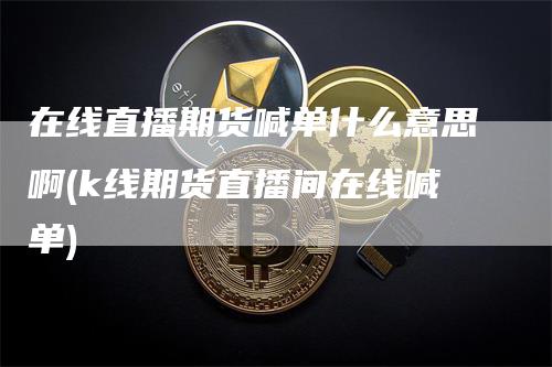 在线直播期货喊单什么意思啊(k线期货直播间在线喊单)_https://www.gkizvl.com_期货直播_第1张