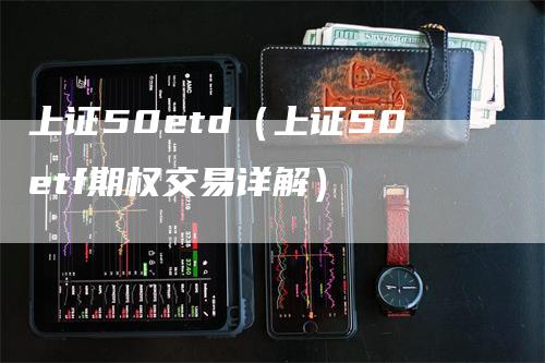 上证50etd（上证50etf期权交易详解）_https://www.gkizvl.com_股指期货_第1张