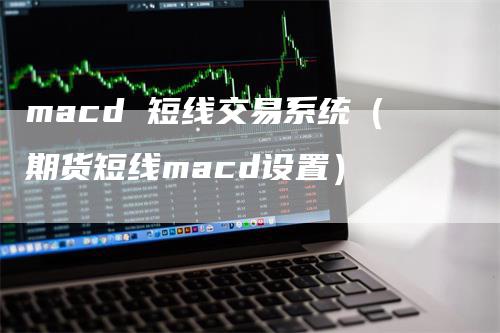 macd 短线交易系统（期货短线macd设置）_https://www.gkizvl.com_期货培训_第1张