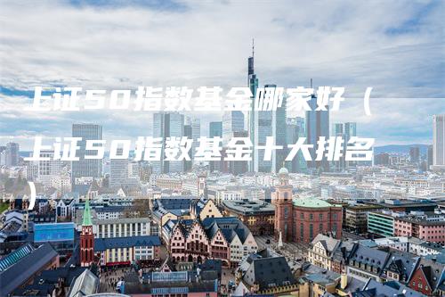 上证50指数基金哪家好（上证50指数基金十大排名）_https://www.gkizvl.com_股指期货_第1张