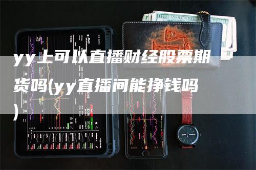 yy上可以直播财经股票期货吗(yy直播间能挣钱吗)_https://www.gkizvl.com_期货直播_第1张