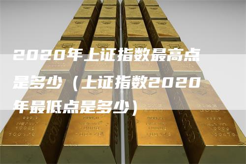 2020年上证指数最高点是多少（上证指数2020年最低点是多少）_https://www.gkizvl.com_股指期货_第1张