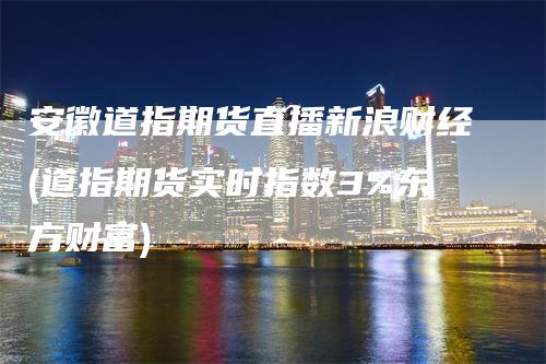 安徽道指期货直播新浪财经(道指期货实时指数3%东方财富)_https://www.gkizvl.com_期货直播_第1张