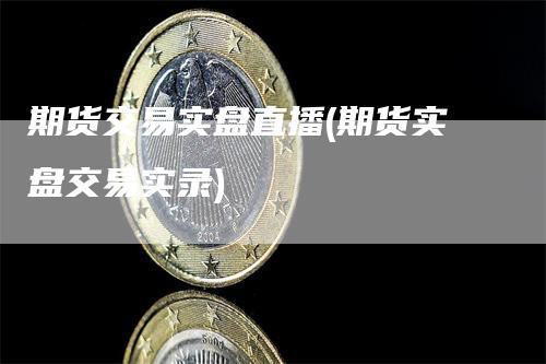 期货交易实盘直播(期货实盘交易实录)_https://www.gkizvl.com_期货直播_第1张