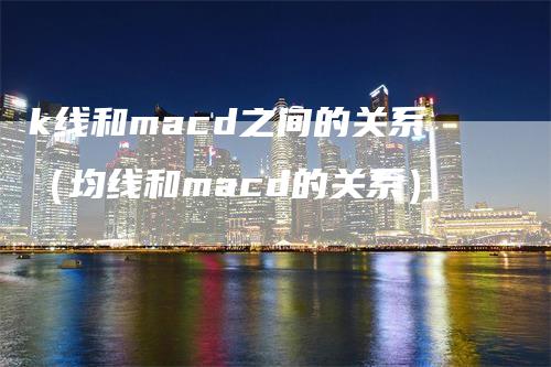 k线和macd之间的关系（均线和macd的关系）_https://www.gkizvl.com_期货培训_第1张