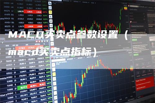 MACD买卖点参数设置（macd买卖点指标）_https://www.gkizvl.com_期货培训_第1张