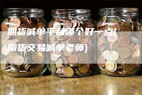 期货喊单平台哪个好一点(期货交易喊单老师)_https://www.gkizvl.com_期货喊单_第1张