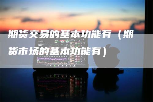 期货交易的基本功能有（期货市场的基本功能有）_https://www.gkizvl.com_期货百科_第1张