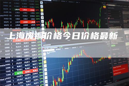 上海废铜价格今日价格最新_https://www.gkizvl.com_期货平台_第1张