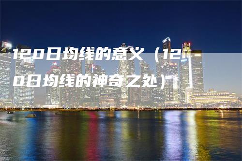 120日均线的意义（120日均线的神奇之处）_https://www.gkizvl.com_期货技术_第1张