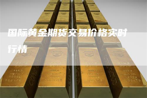 国际黄金期货交易价格实时行情_https://www.gkizvl.com_期货直播_第1张