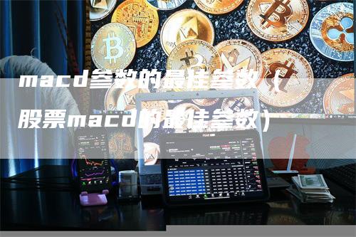 macd参数的最佳参数（股票macd的最佳参数）_https://www.gkizvl.com_期货培训_第1张