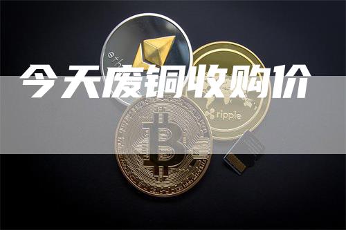 今天废铜收购价_https://www.gkizvl.com_国际期货_第1张