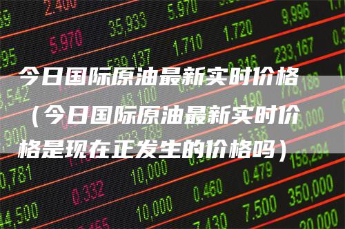 今日国际原油最新实时价格（今日国际原油最新实时价格是现在正发生的价格吗）_https://www.gkizvl.com_原油期货_第1张