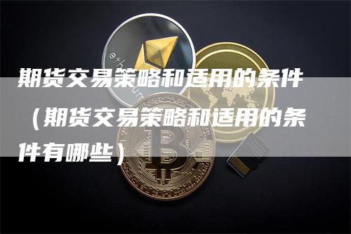 期货交易策略和适用的条件（期货交易策略和适用的条件有哪些）_https://www.gkizvl.com_期货百科_第1张