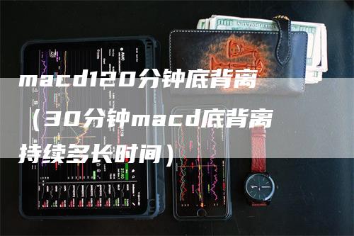 macd120分钟底背离（30分钟macd底背离持续多长时间）_https://www.gkizvl.com_期货培训_第1张