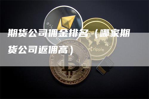 期货公司佣金排名（哪家期货公司返佣高）_https://www.gkizvl.com_期货公司_第1张