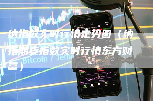 纳指数实时行情走势图（纳指期货指数实时行情东方财富）_https://www.gkizvl.com_纳指期货_第1张