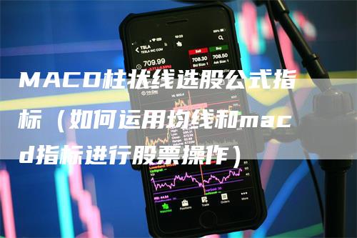 MACD柱状线选股公式指标（如何运用均线和macd指标进行股票操作）_https://www.gkizvl.com_期货培训_第1张