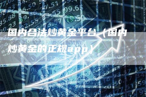 国内合法炒黄金平台（国内炒黄金的正规app）_https://www.gkizvl.com_期货平台_第1张