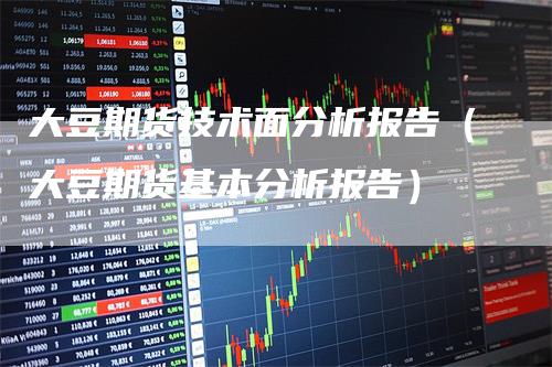 大豆期货技术面分析报告（大豆期货基本分析报告）_https://www.gkizvl.com_期货分析_第1张