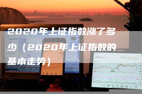 2020年上证指数涨了多少（2020年上证指数的基本走势）_https://www.gkizvl.com_股指期货_第1张