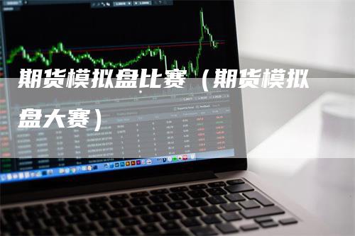 期货模拟盘比赛（期货模拟盘大赛）_https://www.gkizvl.com_期货入门_第1张