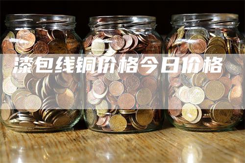 漆包线铜价格今日价格_https://www.gkizvl.com_期货交易_第1张