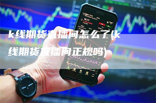 k线期货直播间怎么了(k线期货直播间正规吗)_https://www.gkizvl.com_期货直播_第1张