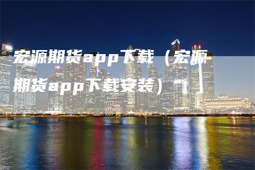 宏源期货app下载（宏源期货app下载安装）_https://www.gkizvl.com_期货软件_第1张