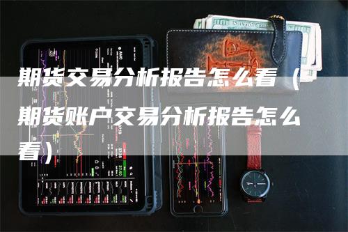 期货交易分析报告怎么看（期货账户交易分析报告怎么看）_https://www.gkizvl.com_期货分析_第1张